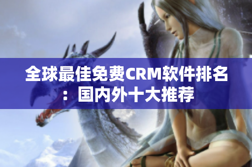 全球最佳免費(fèi)CRM軟件排名：國內(nèi)外十大推薦