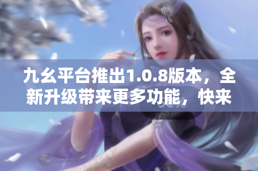 九幺平臺(tái)推出1.0.8版本，全新升級(jí)帶來更多功能，快來體驗(yàn)吧