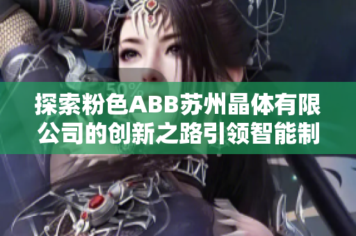 探索粉色ABB蘇州晶體有限公司的創(chuàng)新之路引領智能制造的成功秘訣