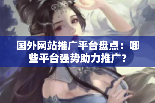 國外網(wǎng)站推廣平臺(tái)盤點(diǎn)：哪些平臺(tái)強(qiáng)勢(shì)助力推廣？