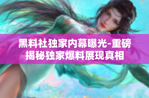 黑料社獨(dú)家內(nèi)幕曝光-重磅揭秘獨(dú)家爆料展現(xiàn)真相