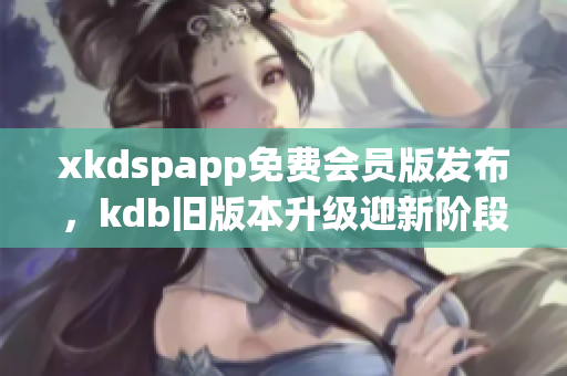 xkdspapp免費會員版發(fā)布，kdb舊版本升級迎新階段