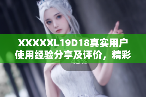 XXXXXL19D18真實(shí)用戶使用經(jīng)驗(yàn)分享及評價(jià)，精彩不容錯(cuò)過