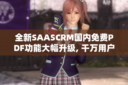 全新SAASCRM國內(nèi)免費PDF功能大幅升級, 千萬用戶的流程管理首選!