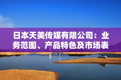 日本天美傳媒有限公司：業(yè)務(wù)范圍、產(chǎn)品特色及市場(chǎng)表現(xiàn)分析