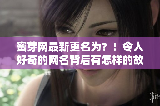 蜜芽網(wǎng)最新更名為？！令人好奇的網(wǎng)名背后有怎樣的故事？