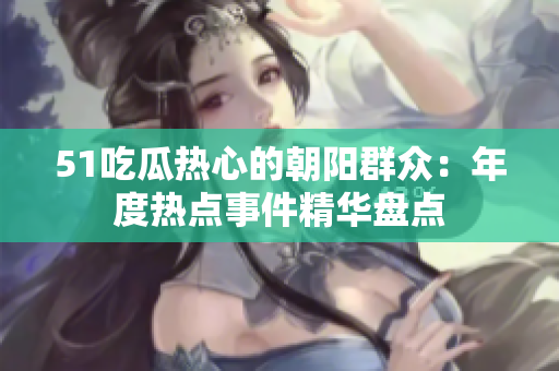 51吃瓜熱心的朝陽群眾：年度熱點(diǎn)事件精華盤點(diǎn)