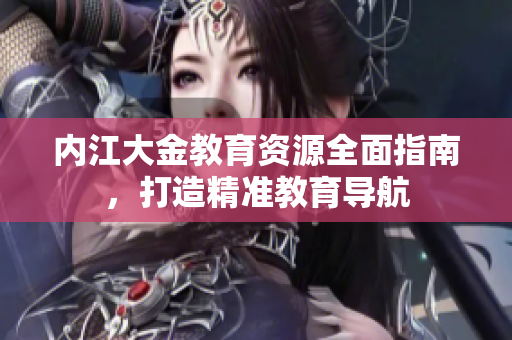 內(nèi)江大金教育資源全面指南，打造精準(zhǔn)教育導(dǎo)航