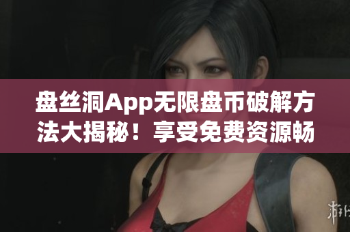 盤絲洞App無限盤幣破解方法大揭秘！享受免費資源暢快下載！