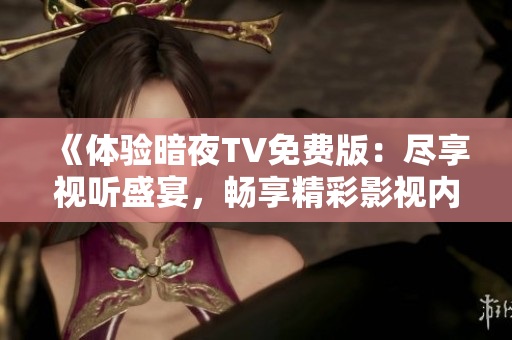 《體驗(yàn)暗夜TV免費(fèi)版：盡享視聽盛宴，暢享精彩影視內(nèi)容》