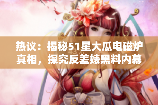 熱議：揭秘51星大瓜電磁爐真相，探究反差婊黑料內(nèi)幕