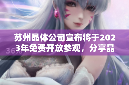 蘇州晶體公司宣布將于2023年免費(fèi)開放參觀，分享晶體科技魅力