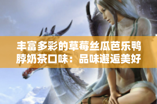 豐富多彩的草莓絲瓜芭樂鴨脖奶茶口味：品味邂逅美好滋味