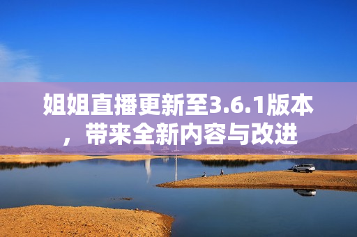 姐姐直播更新至3.6.1版本，帶來全新內(nèi)容與改進(jìn)
