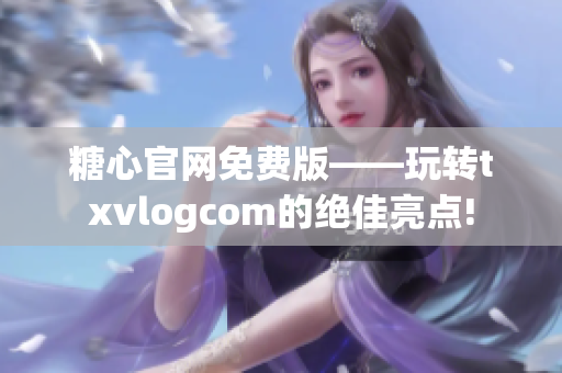 糖心官網(wǎng)免費(fèi)版——玩轉(zhuǎn)txvlogcom的絕佳亮點(diǎn)!