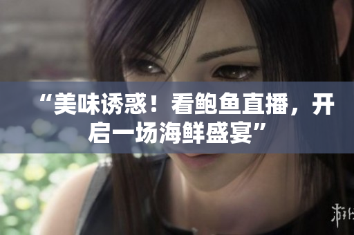 “美味誘惑！看鮑魚直播，開啟一場海鮮盛宴”