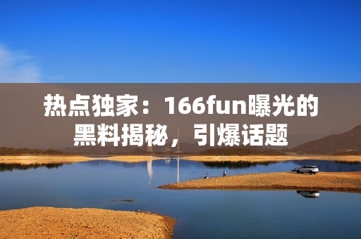 熱點(diǎn)獨(dú)家：166fun曝光的黑料揭秘，引爆話題