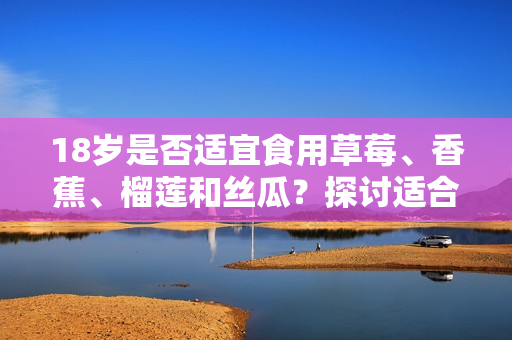 18歲是否適宜食用草莓、香蕉、榴蓮和絲瓜？探討適合青少年飲食的水果選擇