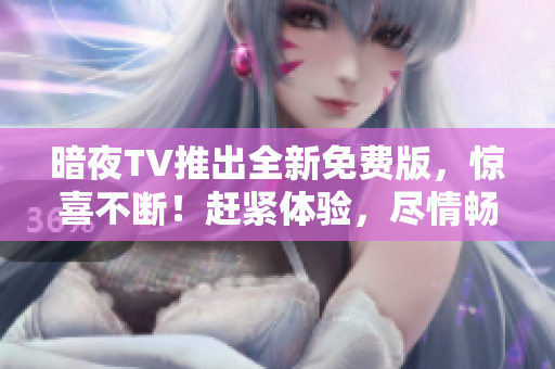 暗夜TV推出全新免費(fèi)版，驚喜不斷！趕緊體驗，盡情暢享刺激電視娛樂！