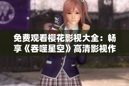 免費(fèi)觀看櫻花影視大全：暢享《吞噬星空》高清影視作品