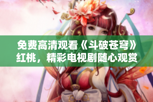 免費(fèi)高清觀看《斗破蒼穹》紅桃，精彩電視劇隨心觀賞