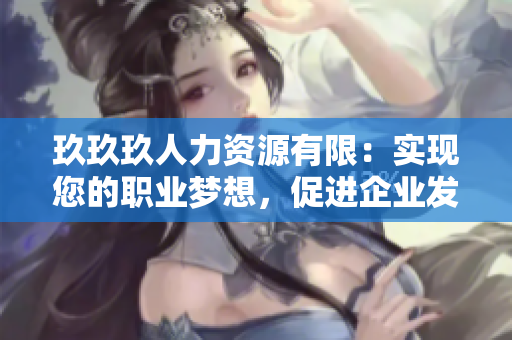 玖玖玖人力資源有限：實(shí)現(xiàn)您的職業(yè)夢想，促進(jìn)企業(yè)發(fā)展