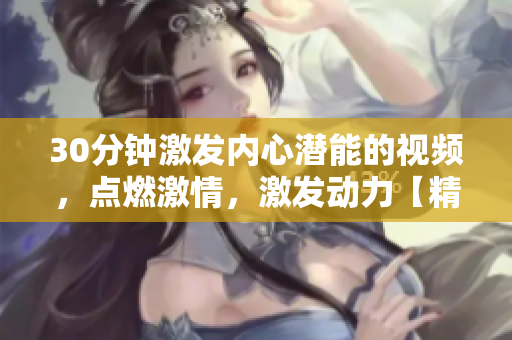 30分鐘激發(fā)內(nèi)心潛能的視頻，點(diǎn)燃激情，激發(fā)動力【精選素材】