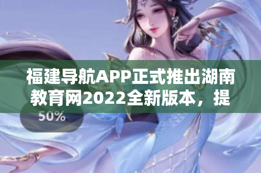 福建導(dǎo)航APP正式推出湖南教育網(wǎng)2022全新版本，提供更加便捷實(shí)用的服務(wù)
