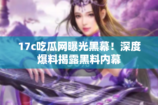 17c吃瓜網(wǎng)曝光黑幕！深度爆料揭露黑料內(nèi)幕