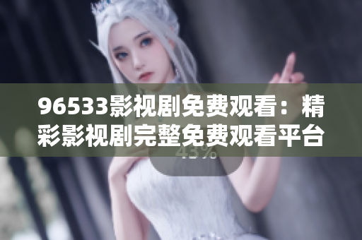 96533影視劇免費(fèi)觀看：精彩影視劇完整免費(fèi)觀看平臺