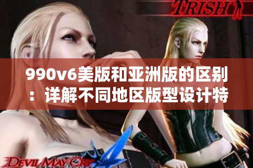 990v6美版和亞洲版的區(qū)別：詳解不同地區(qū)版型設(shè)計特點(diǎn)