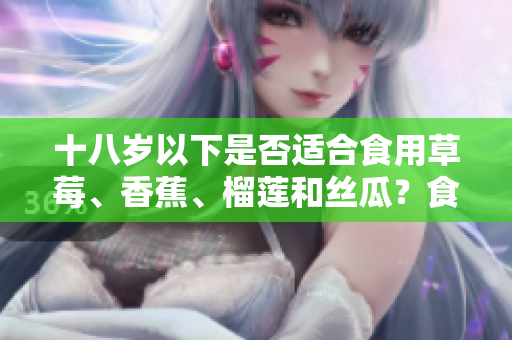 十八歲以下是否適合食用草莓、香蕉、榴蓮和絲瓜？食用須知和注意事項(xiàng)