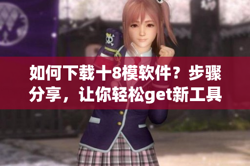 如何下載十8模軟件？步驟分享，讓你輕松get新工具