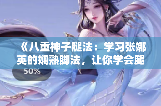 《八重神子腿法：學(xué)習(xí)張娜英的嫻熟腳法，讓你學(xué)會腿法的竅門》