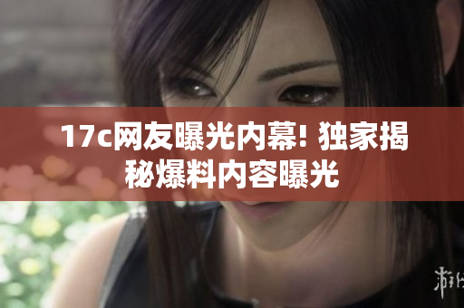 17c網(wǎng)友曝光內(nèi)幕! 獨(dú)家揭秘爆料內(nèi)容曝光