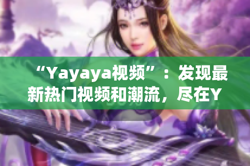 “Yayaya視頻”：發(fā)現(xiàn)最新熱門視頻和潮流，盡在Yayaya視頻平臺