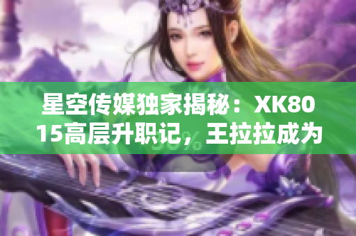 星空傳媒獨(dú)家揭秘：XK8015高層升職記，王拉拉成為焦點(diǎn)人物【詳細(xì)報(bào)道】