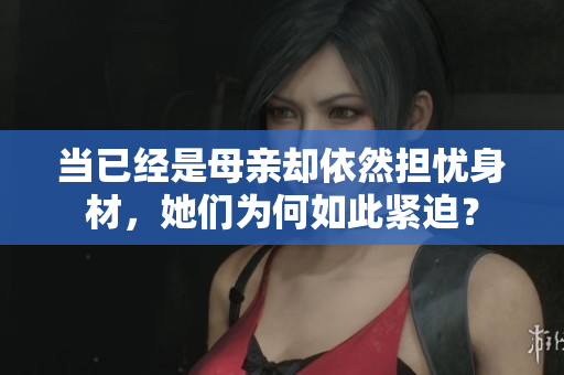 當已經(jīng)是母親卻依然擔憂身材，她們?yōu)楹稳绱司o迫？