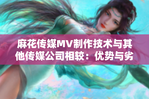 麻花傳媒MV制作技術(shù)與其他傳媒公司相較：優(yōu)勢與劣勢分析