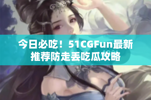 今日必吃！51CGFun最新推薦防走丟吃瓜攻略
