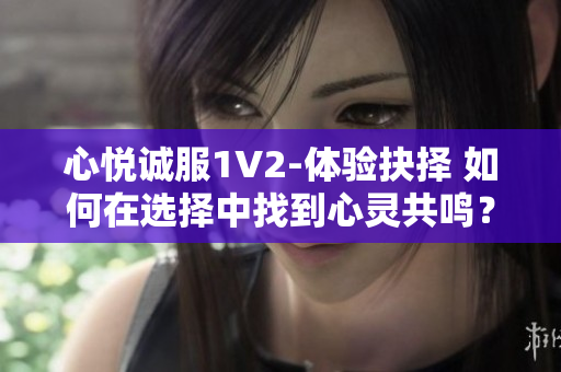 心悅誠服1V2-體驗(yàn)抉擇 如何在選擇中找到心靈共鳴？