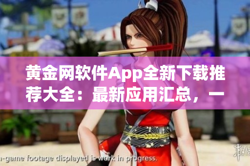 黃金網(wǎng)軟件App全新下載推薦大全：最新應(yīng)用匯總，一站式詳細(xì)介紹及下載指南
