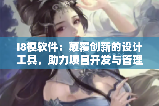 I8模軟件：顛覆創(chuàng)新的設(shè)計(jì)工具，助力項(xiàng)目開發(fā)與管理