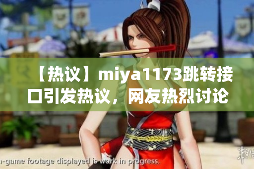 【熱議】miya1173跳轉(zhuǎn)接口引發(fā)熱議，網(wǎng)友熱烈討論解讀，用戶體驗(yàn)成關(guān)注焦點(diǎn)