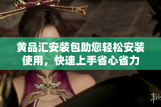 黃品匯安裝包助您輕松安裝使用，快速上手省心省力