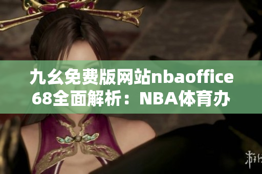 九幺免費(fèi)版網(wǎng)站nbaoffice68全面解析：NBA體育辦公室網(wǎng)站免費(fèi)版權(quán)威評(píng)測(cè)