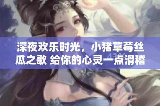 深夜歡樂時光，小豬草莓絲瓜之歌 給你的心靈一點滑稽的治愈【歌詞】