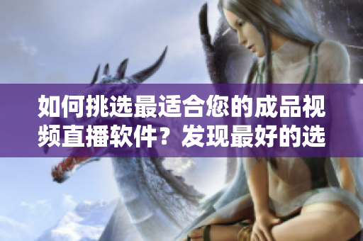 如何挑選最適合您的成品視頻直播軟件？發(fā)現(xiàn)最好的選擇！