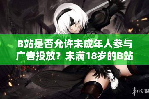 B站是否允許未成年人參與廣告投放？未滿18歲的B站用戶能否接廣告？