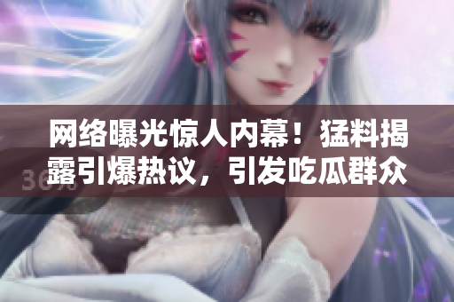 網(wǎng)絡(luò)曝光驚人內(nèi)幕！猛料揭露引爆熱議，引發(fā)吃瓜群眾關(guān)注焦點(diǎn)